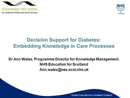 Quality Education for a Healthier Scotland Decision Support for Diabetes: Embedding Knowledge in Care Processes Dr Ann Wales, Programme Director for Knowledge.