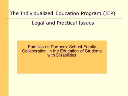 The Individualized Education Program (IEP) Legal and Practical Issues Families as Partners: School-Family Collaboration in the Education of Students with.