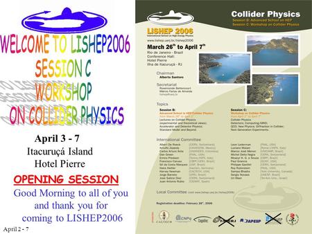 April 2 - 7 Alberto Santoro 1 OPENING SESSION April 3 - 7 Itacuruçá Island Hotel Pierre Good Morning to all of you and thank you for coming to LISHEP2006.