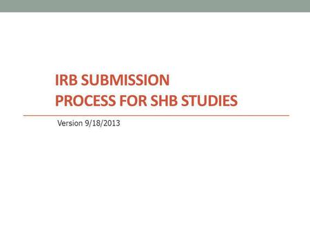 IRB SUBMISSION PROCESS FOR SHB STUDIES Version 9/18/2013.