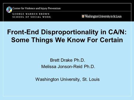 Front-End Disproportionality in CA/N: Some Things We Know For Certain Brett Drake Ph.D. Melissa Jonson-Reid Ph.D. Washington University, St. Louis.