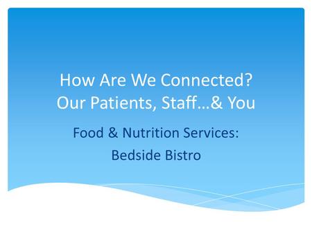 How Are We Connected? Our Patients, Staff…& You Food & Nutrition Services: Bedside Bistro.