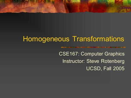 Homogeneous Transformations CSE167: Computer Graphics Instructor: Steve Rotenberg UCSD, Fall 2005.