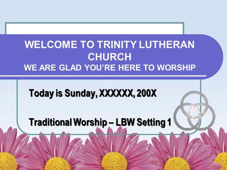 WELCOME TO TRINITY LUTHERAN CHURCH WE ARE GLAD YOU’RE HERE TO WORSHIP Today is Sunday, XXXXXX, 200X Traditional Worship – LBW Setting 1.