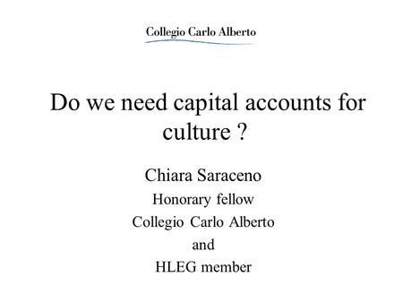 Do we need capital accounts for culture ? Chiara Saraceno Honorary fellow Collegio Carlo Alberto and HLEG member.