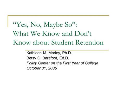 “Yes, No, Maybe So”: What We Know and Don’t Know about Student Retention Kathleen M. Morley, Ph.D. Betsy O. Barefoot, Ed.D. Policy Center on the First.