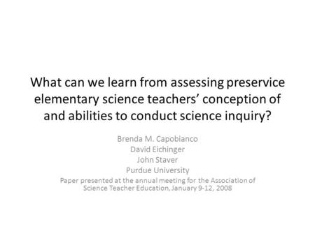 What can we learn from assessing preservice elementary science teachers’ conception of and abilities to conduct science inquiry? Brenda M. Capobianco David.