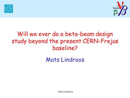 Mats Lindroos Will we ever do a beta-beam design study beyond the present CERN-Frejus baseline? Mats Lindroos.