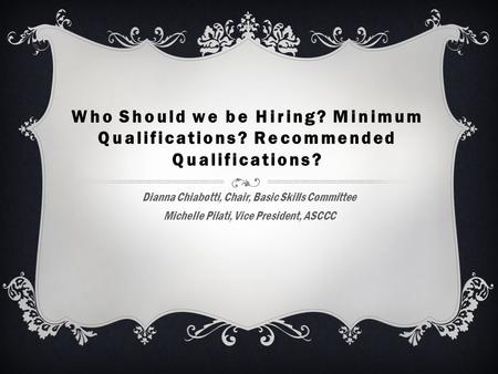 Who Should we be Hiring? Minimum Qualifications? Recommended Qualifications? Dianna Chiabotti, Chair, Basic Skills Committee Michelle Pilati, Vice President,