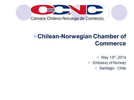 Chilean-Norwegian Chamber of Commerce May 13 th, 2014 Embassy of Norway Santiago - Chile.