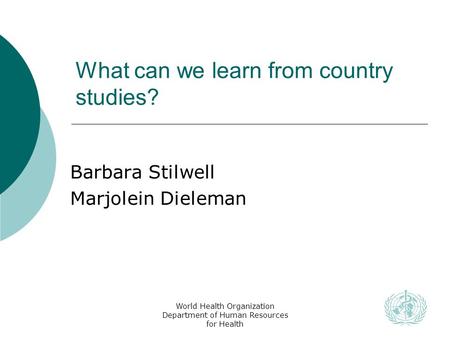 World Health Organization Department of Human Resources for Health What can we learn from country studies? Barbara Stilwell Marjolein Dieleman.