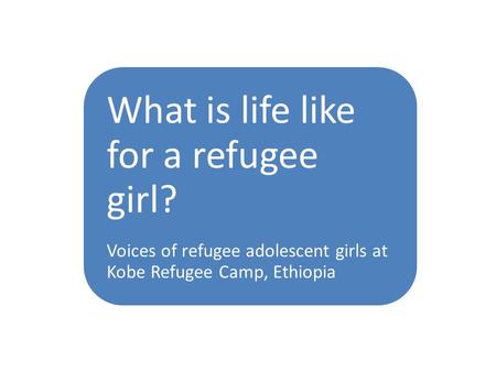 WHAT IS A GIRL What is life like for a refugee girl? Voices of refugee adolescent girls at Kobe Refugee Camp, Ethiopia.
