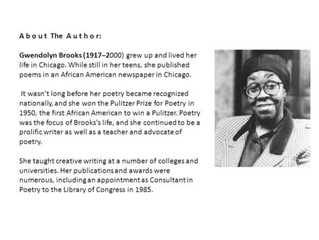 A b o u t The A u t h o r: Gwendolyn Brooks (1917–2000) grew up and lived her life in Chicago. While still in her teens, she published poems in an African.
