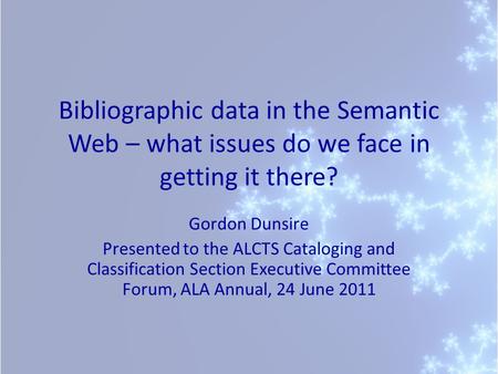 Bibliographic data in the Semantic Web – what issues do we face in getting it there? Gordon Dunsire Presented to the ALCTS Cataloging and Classification.