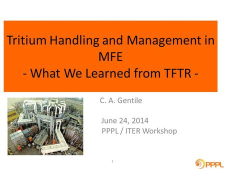 Tritium Handling and Management in MFE - What We Learned from TFTR - C. A. Gentile June 24, 2014 PPPL / ITER Workshop 1.