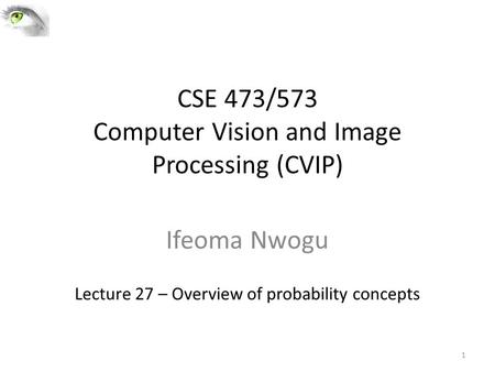 CSE 473/573 Computer Vision and Image Processing (CVIP) Ifeoma Nwogu Lecture 27 – Overview of probability concepts 1.