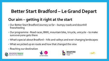 Better Start Bradford – Le Grand Depart Our aim – getting it right at the start Our Better Start Bradford Journey so far – bumpy roads and downhill freewheeling.