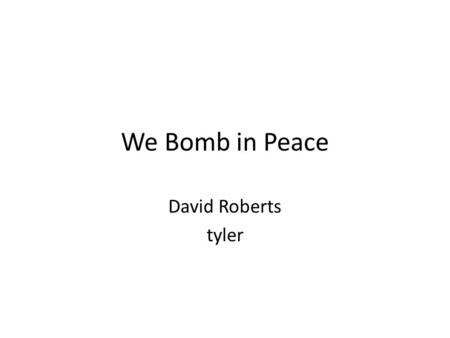 We Bomb in Peace David Roberts tyler. We bomb in peace Innocent bombs innocent bombs the bombs of goodwill are falling still. Fall friendly bombs destroy.