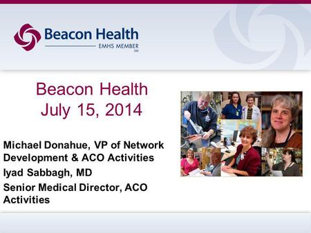 Beacon Health July 15, 2014 Michael Donahue, VP of Network Development & ACO Activities Iyad Sabbagh, MD Senior Medical Director, ACO Activities.