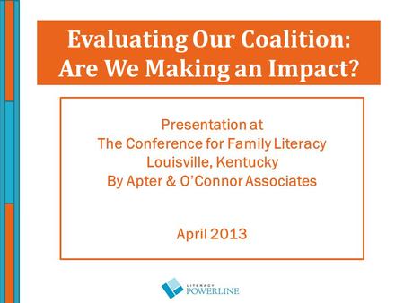 Presentation at The Conference for Family Literacy Louisville, Kentucky By Apter & O’Connor Associates April 2013 Evaluating Our Coalition: Are We Making.