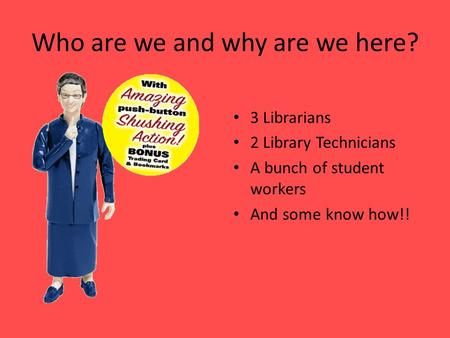 Who are we and why are we here? 3 Librarians 2 Library Technicians A bunch of student workers And some know how!!