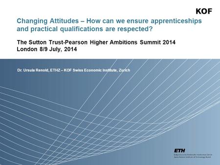 Dr. Ursula Renold, ETHZ – KOF Swiss Economic Institute, Zurich Changing Attitudes – How can we ensure apprenticeships and practical qualifications are.