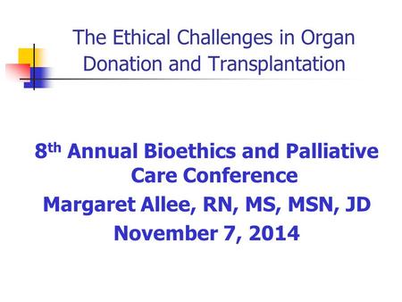 The Ethical Challenges in Organ Donation and Transplantation 8 th Annual Bioethics and Palliative Care Conference Margaret Allee, RN, MS, MSN, JD November.