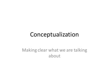 Conceptualization Making clear what we are talking about.