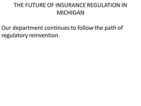 THE FUTURE OF INSURANCE REGULATION IN MICHIGAN Our department continues to follow the path of regulatory reinvention.
