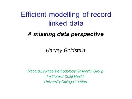 Efficient modelling of record linked data A missing data perspective Harvey Goldstein Record Linkage Methodology Research Group Institute of Child Health.