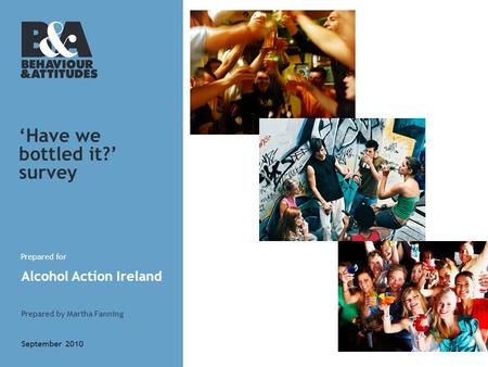 Prepared for Alcohol Action Ireland Prepared by Martha Fanning September 2010 ‘Have we bottled it?’ survey.