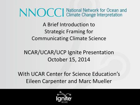 A Brief Introduction to Strategic Framing for Communicating Climate Science NCAR/UCAR/UCP Ignite Presentation October 15, 2014 With UCAR Center for Science.