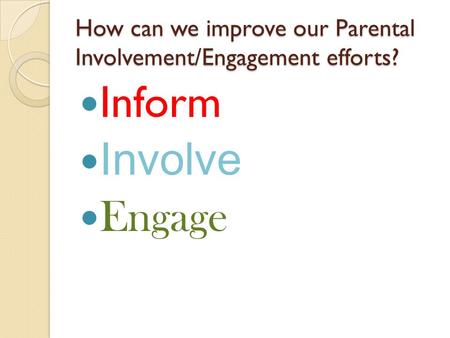 How can we improve our Parental Involvement/Engagement efforts? Inform Involve Engage.