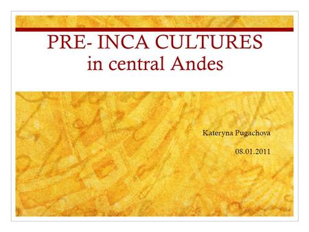 PRE- INCA CULTURES in central Andes Kateryna Pugachova 08.01.2011.