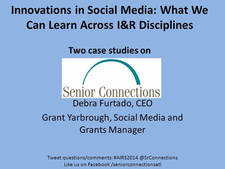 Innovations in Social Media: What We Can Learn Across I&R Disciplines Two case studies on Debra Furtado, CEO Grant Yarbrough, Social Media and Grants Manager.