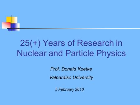 25(+) Years of Research in Nuclear and Particle Physics Prof. Donald Koetke Valparaiso University 5 February 2010.