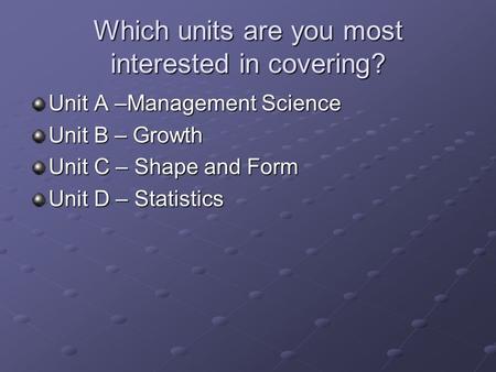 Which units are you most interested in covering? Unit A –Management Science Unit B – Growth Unit C – Shape and Form Unit D – Statistics.