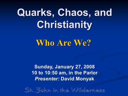 Quarks, Chaos, and Christianity Who Are We? Sunday, January 27, 2008 10 to 10:50 am, in the Parlor Presenter: David Monyak.