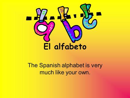 El alfabeto The Spanish alphabet is very much like your own.