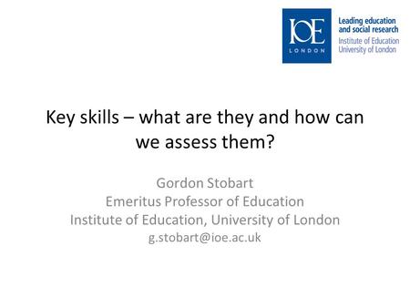 Key skills – what are they and how can we assess them? Gordon Stobart Emeritus Professor of Education Institute of Education, University of London