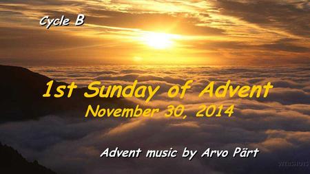 Cycle B 1st Sunday of Advent November 30, 2014 Advent music by Arvo Pärt.