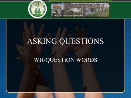 ASKING QUESTIONS WH-QUESTION WORDS. 1.WHAT 2.WHERE 3.WHEN 4.WHY 5.WHO 6.WHOSE 7.HOW 8.WHICH 9. HOW MUCH 10.HOW MANY 11.HOW OFTEN 12.HOW LONG 13.HOW FAR.