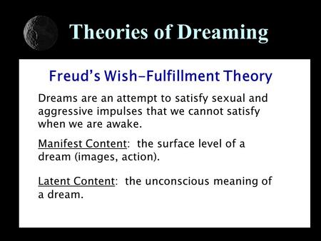 Theories of Dreaming Freud’s Wish-Fulfillment Theory Dreams are an attempt to satisfy sexual and aggressive impulses that we cannot satisfy when we are.