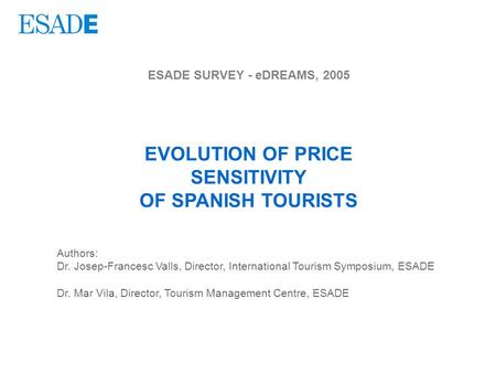 ESADE SURVEY - eDREAMS, 2005 EVOLUTION OF PRICE SENSITIVITY OF SPANISH TOURISTS Authors: Dr. Josep-Francesc Valls, Director, International Tourism Symposium,