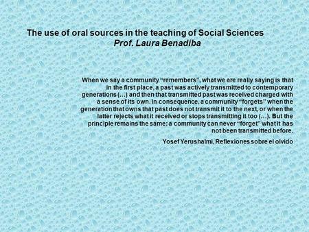 The use of oral sources in the teaching of Social Sciences Prof. Laura Benadiba When we say a community “remembers”, what we are really saying is that.