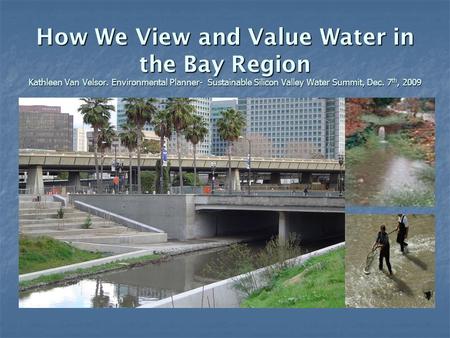 How We View and Value Water in the Bay Region Kathleen Van Velsor. Environmental Planner- Sustainable Silicon Valley Water Summit, Dec. 7 th, 2009.