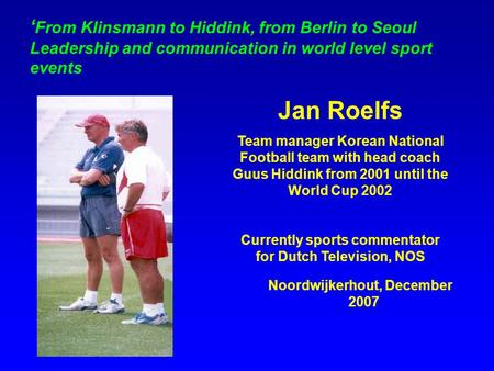 ‘ From Klinsmann to Hiddink, from Berlin to Seoul Leadership and communication in world level sport events Jan Roelfs Team manager Korean National Football.