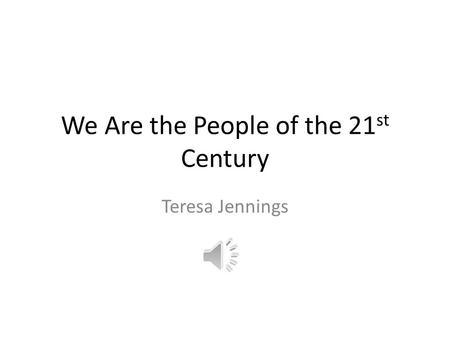 We Are the People of the 21 st Century Teresa Jennings.