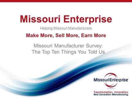 Missouri Enterprise Helping Missouri Manufacturers Make More, Sell More, Earn More Missouri Manufacturer Survey: The Top Ten Things You Told Us.