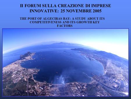 II FORUM SULLA CREAZIONE DI IMPRESE INNOVATIVE: 25 NOVEMBRE 2005 THE PORT OF ALGECIRAS BAY: A STUDY ABOUT ITS COMPETITIVENESS AND ITS GROWTH KEY FACTORS.